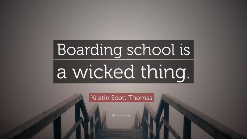 Kristin Scott Thomas Quote: “Boarding school is a wicked thing.”