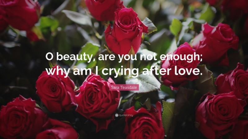 Sara Teasdale Quote: “O beauty, are you not enough; why am I crying after love.”
