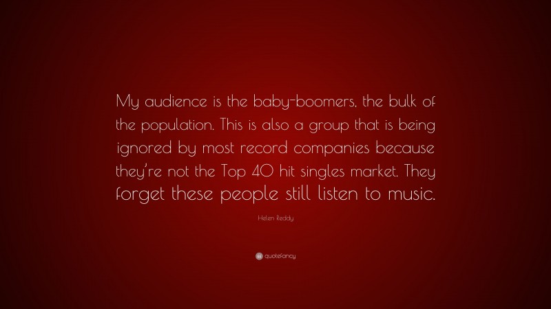 Helen Reddy Quote: “My audience is the baby-boomers, the bulk of the population. This is also a group that is being ignored by most record companies because they’re not the Top 40 hit singles market. They forget these people still listen to music.”