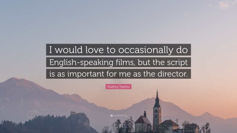 Audrey Tautou Quote: “I would love to occasionally do English-speaking films, but the script is as important for me as the director.”