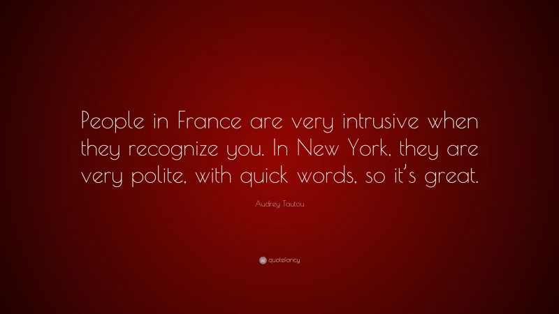Audrey Tautou Quote: “People in France are very intrusive when they recognize you. In New York, they are very polite, with quick words, so it’s great.”