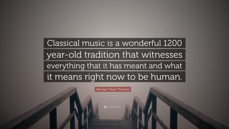 Michael Tilson Thomas Quote: “Classical music is a wonderful 1200 year-old tradition that witnesses everything that it has meant and what it means right now to be human.”