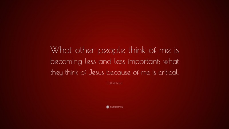 Cliff Richard Quote: “What other people think of me is becoming less and less important; what they think of Jesus because of me is critical.”