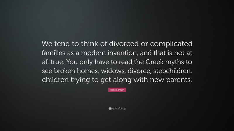 Rick Riordan Quote: “We tend to think of divorced or complicated families as a modern invention, and that is not at all true. You only have to read the Greek myths to see broken homes, widows, divorce, stepchildren, children trying to get along with new parents.”