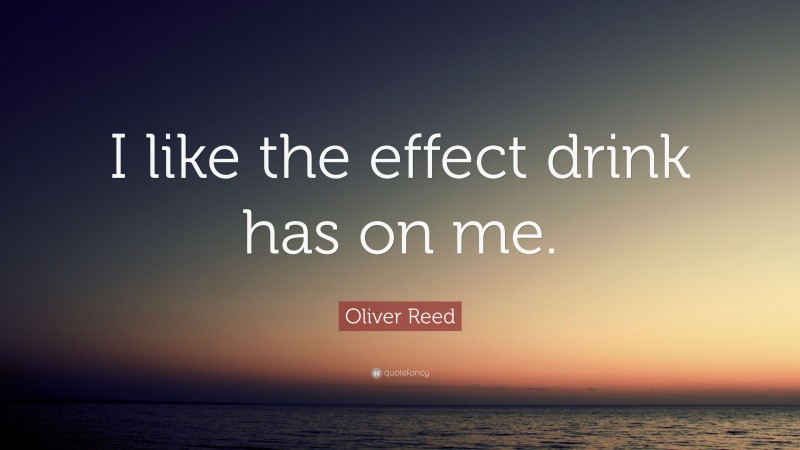 Oliver Reed Quote: “I like the effect drink has on me.”