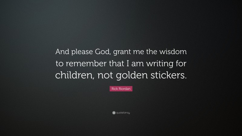 Rick Riordan Quote: “And please God, grant me the wisdom to remember that I am writing for children, not golden stickers.”