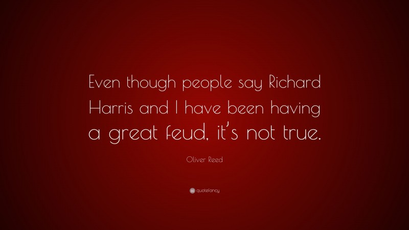 Oliver Reed Quote: “Even though people say Richard Harris and I have been having a great feud, it’s not true.”