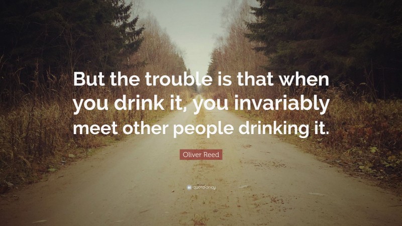 Oliver Reed Quote: “But the trouble is that when you drink it, you invariably meet other people drinking it.”