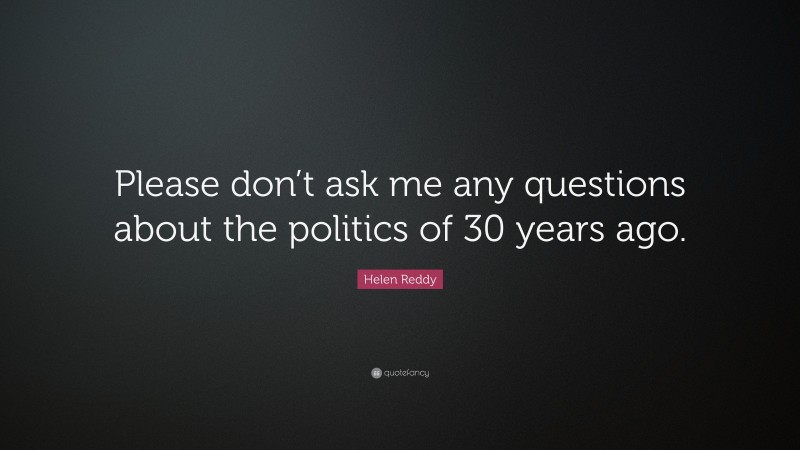 Helen Reddy Quote: “Please don’t ask me any questions about the politics of 30 years ago.”