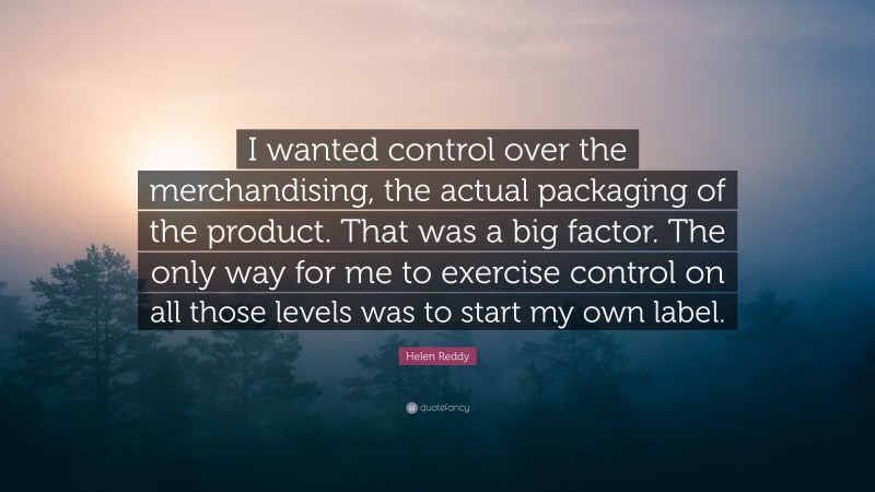Helen Reddy Quote: “I wanted control over the merchandising, the actual packaging of the product. That was a big factor. The only way for me to exercise control on all those levels was to start my own label.”