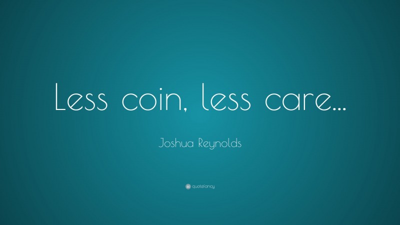 Joshua Reynolds Quote: “Less coin, less care...”