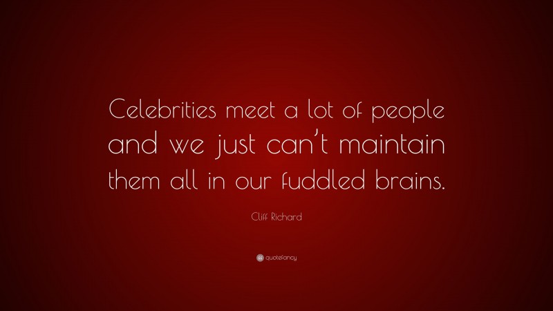 Cliff Richard Quote: “Celebrities meet a lot of people and we just can’t maintain them all in our fuddled brains.”