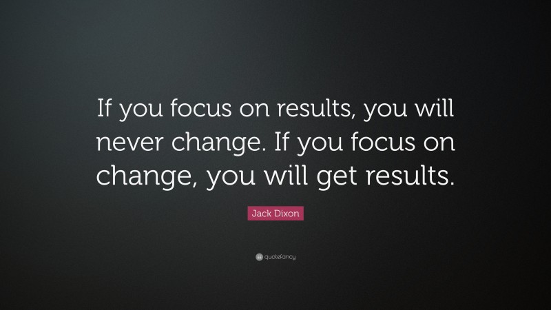 Jack Dixon Quote: “If you focus on results, you will never change. If ...