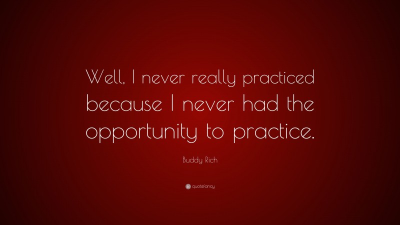 Buddy Rich Quote: “Well, I never really practiced because I never had the opportunity to practice.”