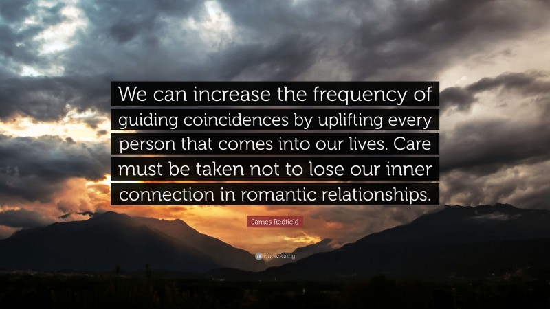 James Redfield Quote: “We can increase the frequency of guiding coincidences by uplifting every person that comes into our lives. Care must be taken not to lose our inner connection in romantic relationships.”