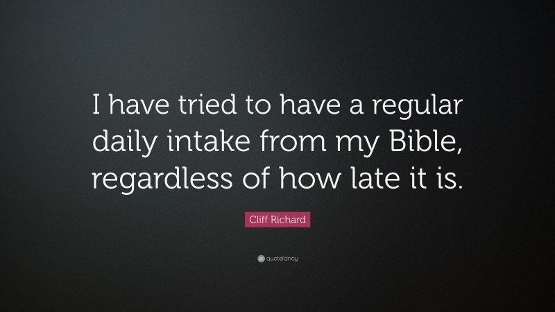 Cliff Richard Quote: “I have tried to have a regular daily intake from my Bible, regardless of how late it is.”
