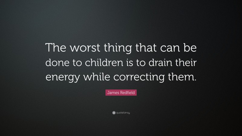 James Redfield Quote: “The worst thing that can be done to children is to drain their energy while correcting them.”