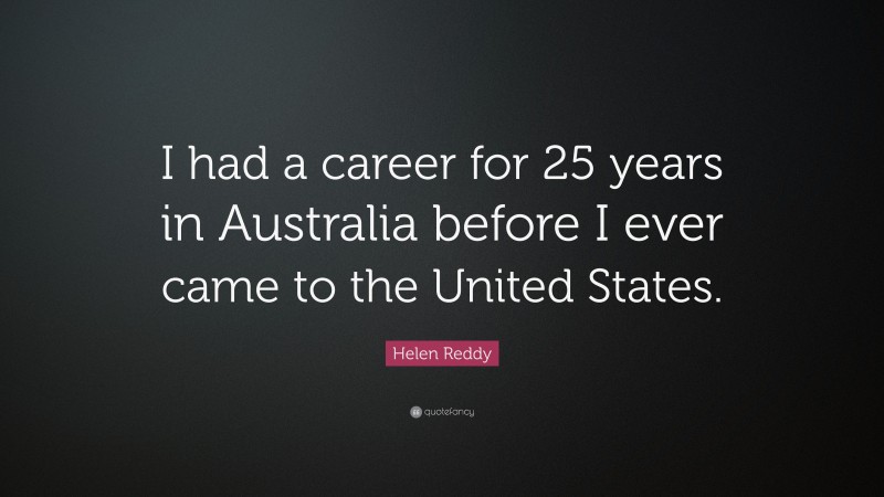 Helen Reddy Quote: “I had a career for 25 years in Australia before I ever came to the United States.”