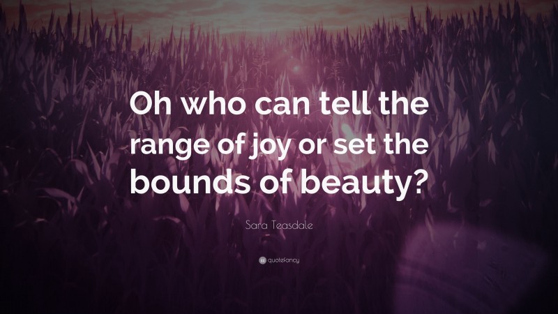 Sara Teasdale Quote: “Oh who can tell the range of joy or set the bounds of beauty?”