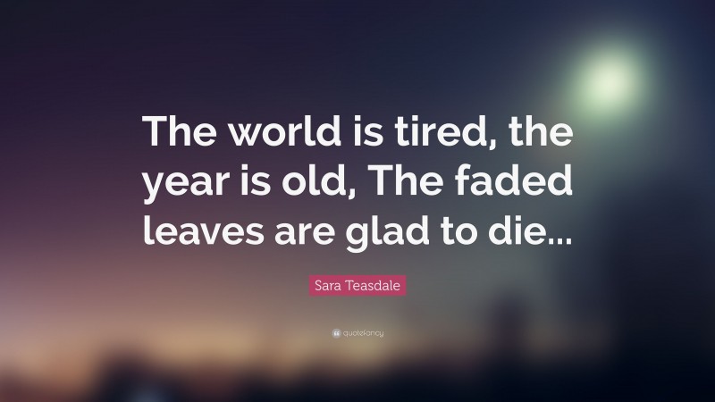 Sara Teasdale Quote: “The world is tired, the year is old, The faded leaves are glad to die...”