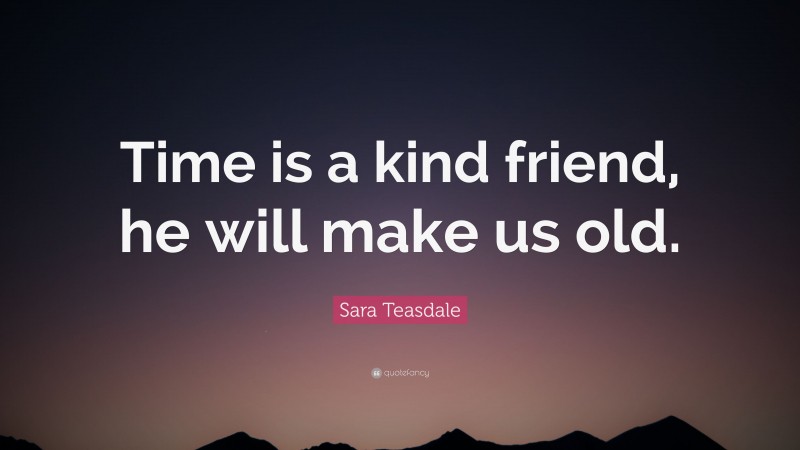 Sara Teasdale Quote: “Time is a kind friend, he will make us old.”