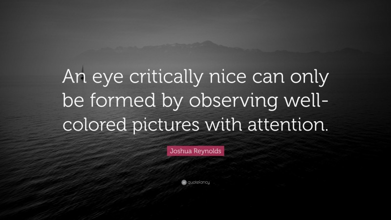 Joshua Reynolds Quote: “An eye critically nice can only be formed by observing well-colored pictures with attention.”