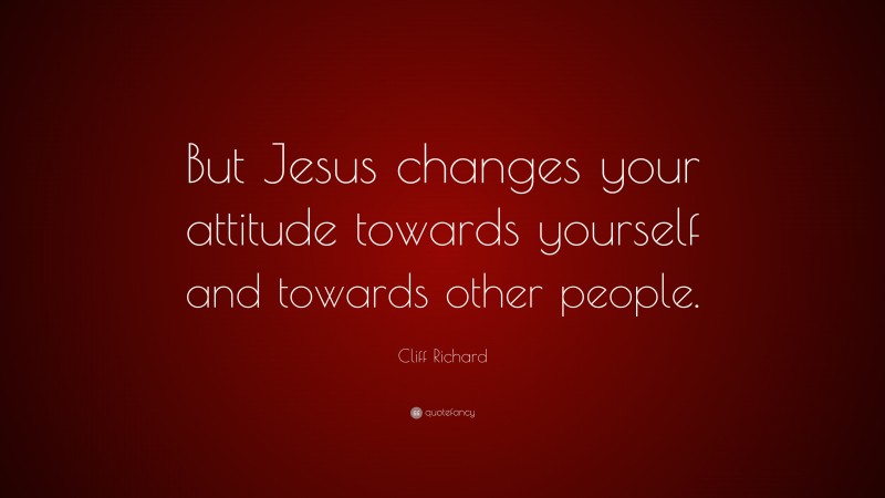 Cliff Richard Quote: “But Jesus changes your attitude towards yourself and towards other people.”