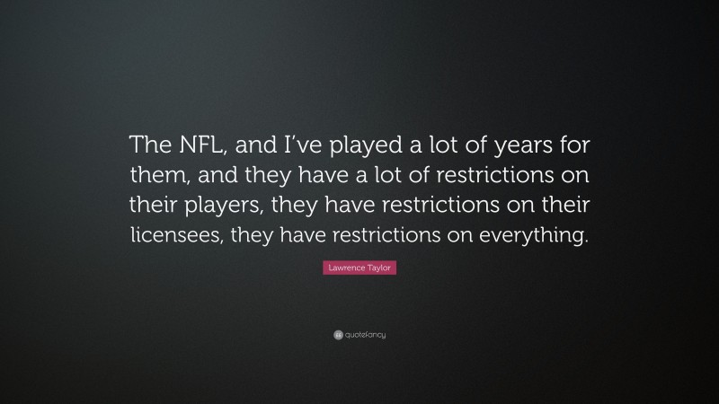 Lawrence Taylor Quote: “The NFL, and I’ve played a lot of years for them, and they have a lot of restrictions on their players, they have restrictions on their licensees, they have restrictions on everything.”
