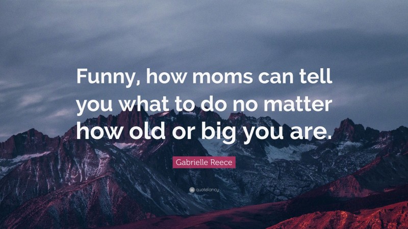 Gabrielle Reece Quote: “Funny, how moms can tell you what to do no matter how old or big you are.”