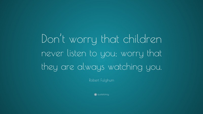 Robert Fulghum Quote: “Don’t worry that children never listen to you ...