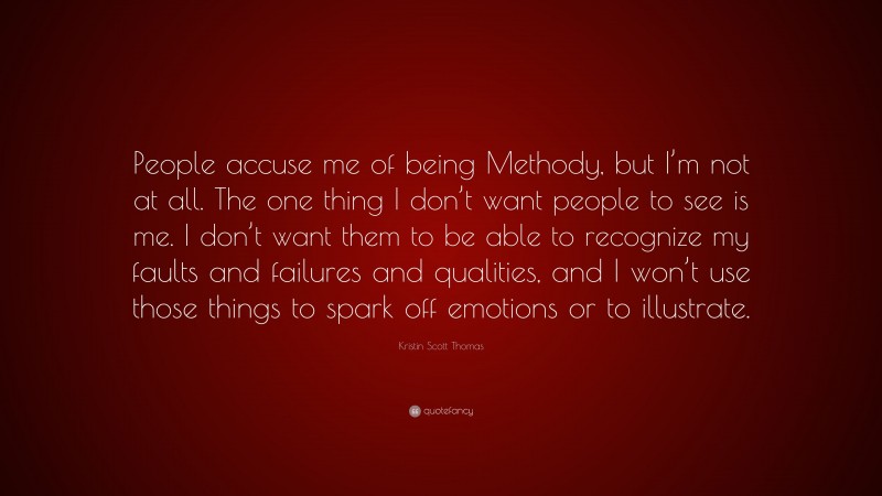 Kristin Scott Thomas Quote: “People accuse me of being Methody, but I’m not at all. The one thing I don’t want people to see is me. I don’t want them to be able to recognize my faults and failures and qualities, and I won’t use those things to spark off emotions or to illustrate.”