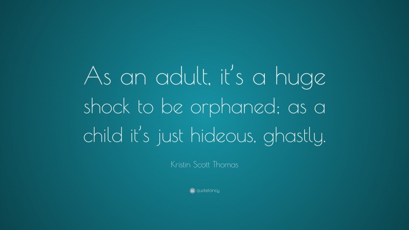 Kristin Scott Thomas Quote: “As an adult, it’s a huge shock to be orphaned; as a child it’s just hideous, ghastly.”