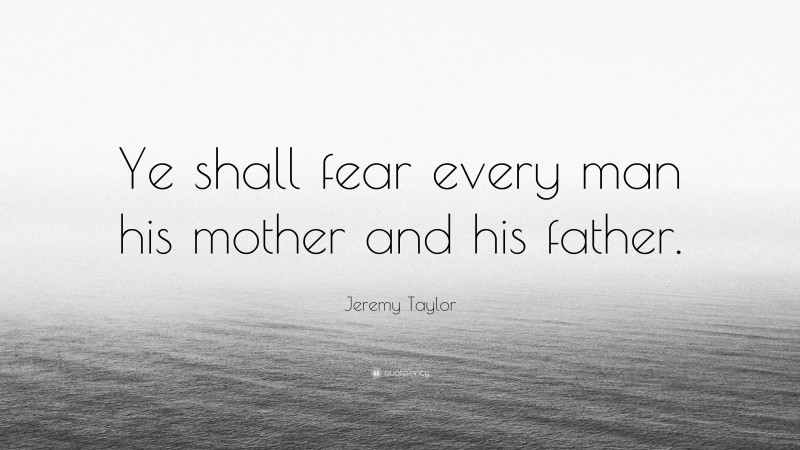 Jeremy Taylor Quote: “Ye shall fear every man his mother and his father.”