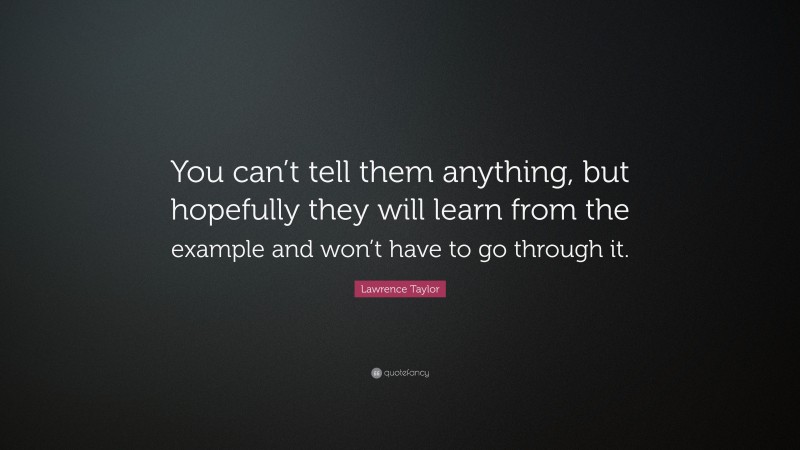 Lawrence Taylor Quote: “You can’t tell them anything, but hopefully they will learn from the example and won’t have to go through it.”