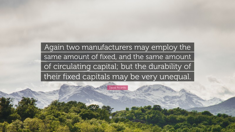 David Ricardo Quote: “Again two manufacturers may employ the same amount of fixed, and the same amount of circulating capital; but the durability of their fixed capitals may be very unequal.”