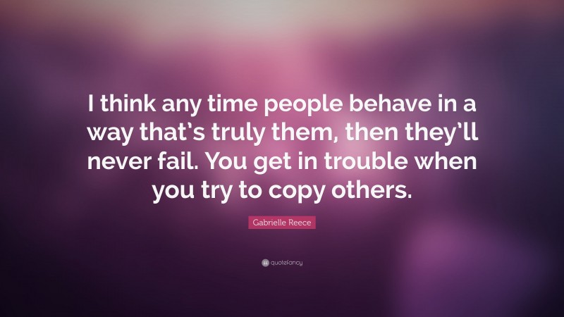 Gabrielle Reece Quote: “I think any time people behave in a way that’s truly them, then they’ll never fail. You get in trouble when you try to copy others.”