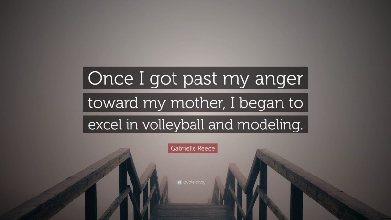 Gabrielle Reece Quote: “Once I got past my anger toward my mother, I began to excel in volleyball and modeling.”