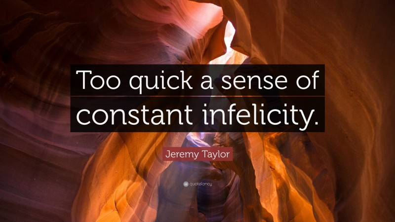 Jeremy Taylor Quote: “Too quick a sense of constant infelicity.”