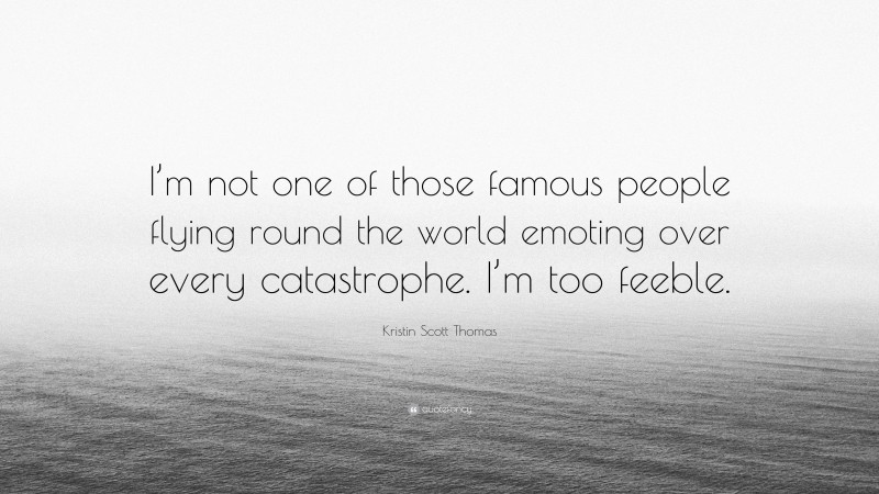 Kristin Scott Thomas Quote: “I’m not one of those famous people flying round the world emoting over every catastrophe. I’m too feeble.”