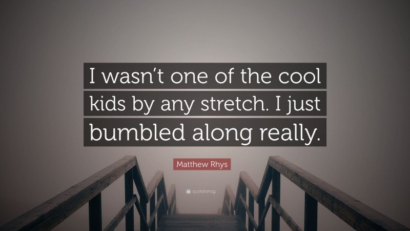 Matthew Rhys Quote: “I wasn’t one of the cool kids by any stretch. I just bumbled along really.”