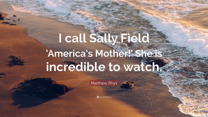 Matthew Rhys Quote: “I call Sally Field ‘America’s Mother!’ She is incredible to watch.”