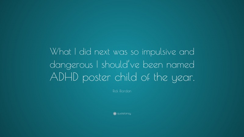 Rick Riordan Quote: “What I did next was so impulsive and dangerous I should’ve been named ADHD poster child of the year.”