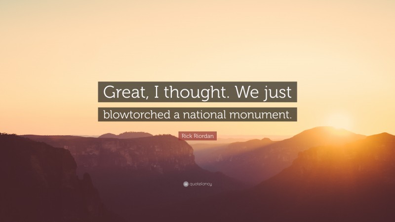 Rick Riordan Quote: “Great, I thought. We just blowtorched a national monument.”