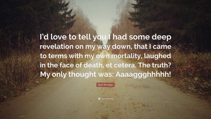Rick Riordan Quote: “I’d love to tell you I had some deep revelation on my way down, that I came to terms with my own mortality, laughed in the face of death, et cetera. The truth? My only thought was: Aaaaggghhhhh!”