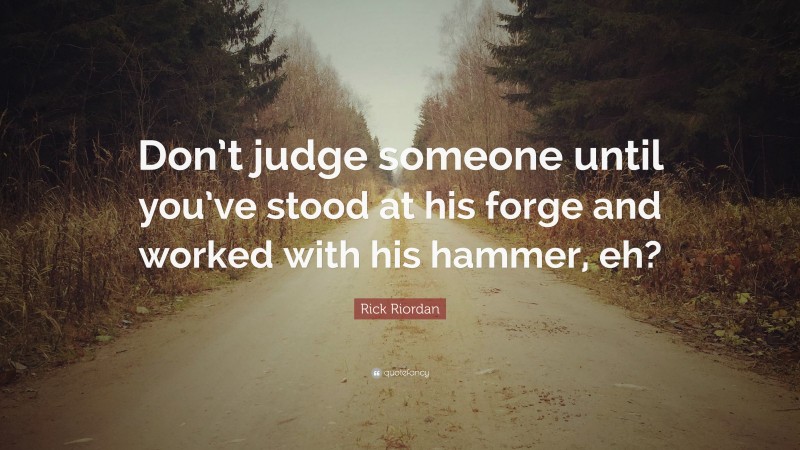 Rick Riordan Quote: “Don’t judge someone until you’ve stood at his forge and worked with his hammer, eh?”