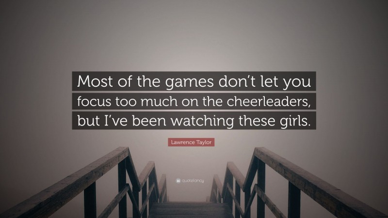 Lawrence Taylor Quote: “Most of the games don’t let you focus too much on the cheerleaders, but I’ve been watching these girls.”