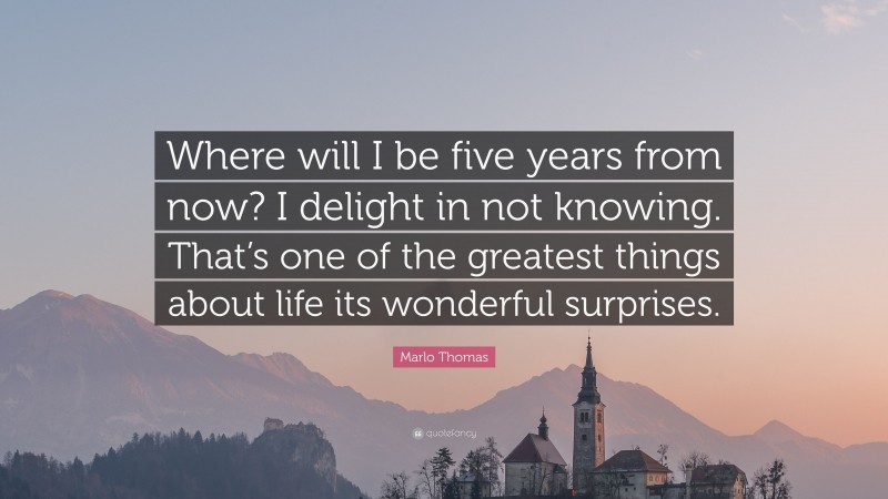 Marlo Thomas Quote: “Where will I be five years from now? I delight in not knowing. That’s one of the greatest things about life its wonderful surprises.”
