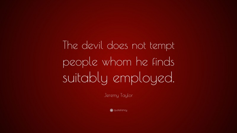 Jeremy Taylor Quote: “The devil does not tempt people whom he finds suitably employed.”
