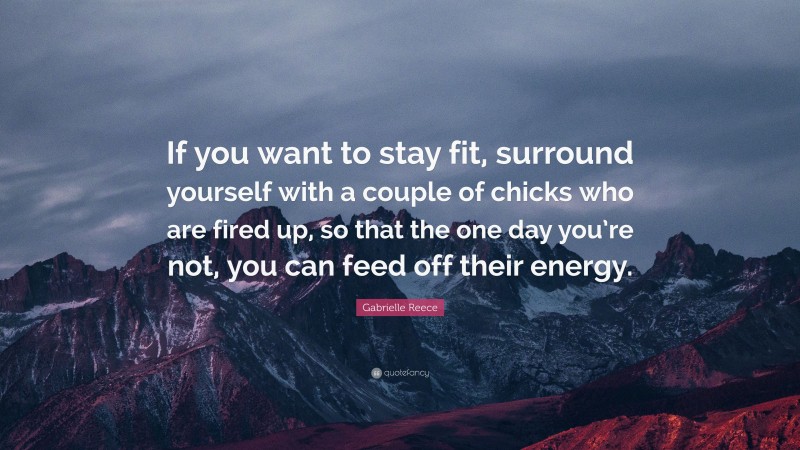Gabrielle Reece Quote: “If you want to stay fit, surround yourself with a couple of chicks who are fired up, so that the one day you’re not, you can feed off their energy.”