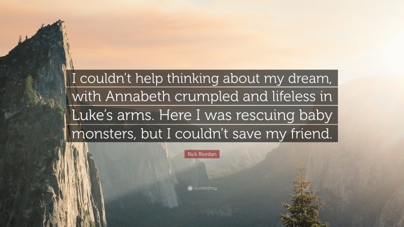 Rick Riordan Quote: “I couldn’t help thinking about my dream, with Annabeth crumpled and lifeless in Luke’s arms. Here I was rescuing baby monsters, but I couldn’t save my friend.”